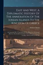 East And West, A Diplomatic History Of The Annexation Of The Ionian Islands To The Kingdom Of Greece: Accompanied By A Translation Of The Dispatches Exchanged Between The Greek Government And Its Plenipotentiary At London, And A Collection Of The