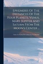 Ephemeris Of The Distances Of The Four Planets, Venus, Mars, Jupiter And Saturn From The Moon's Center ...: Tables For Finding The Latitude By The Polar Star