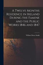 A Twelve Months Residence in Ireland During the Famine and the Public Works 1846 and 1847