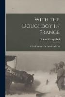 With the Doughboy in France: A Few Chapters of an American Effort