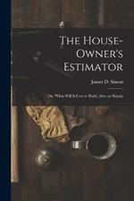 The House-Owner's Estimator; Or, 'What Will It Cost to Build, Alter or Repair