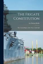 The Frigate Constitution: The Central Figure of the Navy Under Sail