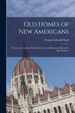 Old Homes of New Americans: The Country and the People of the Austro-Hungarian Monarchy and Their Co