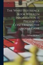 The Whist Reference Book Wherein Information is Presented Concerning the Noble Game