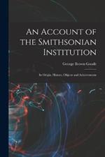 An Account of the Smithsonian Institution: Its Origin, History, Objects and Achievements