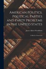 American Politics. Political Parties and Party Problems in the United States; A Sketch of American