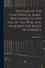 Officers of The Continental Army, who Served to the end of the war, and Acquired the Right to Commut