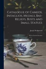 Catalogue of Cameos, Intaglios, Medals, Bas-Reliefs, Busts and Small Statues; With a General Account