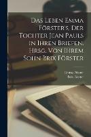 Das Leben Emma Foerster's, der Tochter Jean Pauls in ihren Briefen. Hrsg. von ihrem Sohn Brix Foerster