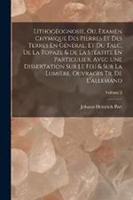 Lithogéognosie, Ou, Examen Chymique Des Pierres Et Des Terres En Général, Et Du Talc, De La Topaze & De La Stéatite En Particulier, Avec Une Dissertation Sur Le Feu & Sur La Lumière. Ouvrages Tr. De L'allemand; Volume 2