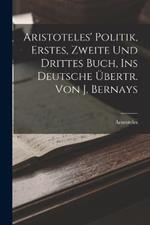 Aristoteles' Politik, Erstes, Zweite Und Drittes Buch, Ins Deutsche UEbertr. Von J. Bernays