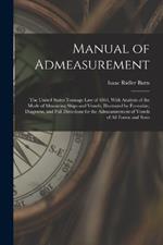 Manual of Admeasurement: The United States Tonnage Law of 1864, With Analysis of the Mode of Measuring Ships and Vessels, Illustrated by Formulae, Diagrams, and Full Directions for the Admeasurement of Vessels of All Forms and Sizes