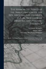 The Sermon Delivered at the Inauguration of the Rev. Archibald Alexander, P. P., As Professor of Didactic and Polemic Theology: In the Theological Seminary of the Presbyterian Church in the United States of America