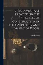 A Rudimentary Treatise On the Principles of Construction in the Carpentry and Joinery of Roofs