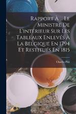 Rapport A ... Le Ministre De L'interieur Sur Les Tableaux Enleves A La Belgique En 1794 Et Restitues En 1815