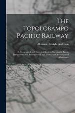 The Topolobampo Pacific Railway: A Commercial and Statistical Review, Showing Its Local, Transcontinental, International, and Interoceanic Features and Advantages