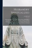 Husbandry Spiritualized: Or, the Heavenly Use of Earthly Things, in Which Husbandmen Are Directed to an Excellent Improvement of Their Common Employments. Whereunto Are Added, Occasional Meditations Upon Birds, Beasts, Trees, Flowers, Etc. Also, the Touch