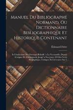 Manuel Du Bibliographe Normand, Ou Dictionnaire Bibliographique Et Historique Contenant: Io L'indication Des Ouvrages Relatifs `a La Normandie, Depuis L'origine De L'imprimerie Jusqu'`a Nos Jours; 2O Des Notes Biographique, Critiques Et Litt'eraires Sur L