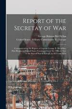 Report of the Secretay of War: Communicating the Report of Captain George B. Mcclellan, (First Regiment United States Cavalry, ) One of the Officers Sent to the Seat of War in Europe, in 1855 and 1856