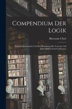 Compendium Der Logik: Zum Selbstunterricht Und Zur Benutzung Für Vorträge Auf Universitäten Und Gymnasien