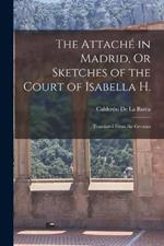 The Attache in Madrid, Or Sketches of the Court of Isabella H.: Translated From the German