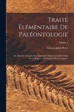 Traité Élémentaire De Paléontologie: Ou, Histoire Naturelle Des Animaux Fossiles Considérés Dans Leurs Rapports Zoologiques Et Géologiques; Volume 4