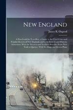 New England: A Handbook for Travellers. a Guide to the Chief Cities and Popular Resorts of New England, and to Its Scenery and Historic Attractions: With the Western and Northern Borders, From New York to Quebec. With Six Maps and Eleven Plans