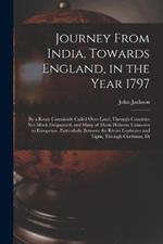 Journey From India, Towards England, in the Year 1797: By a Route Commonly Called Over-Land, Through Countries Not Much Frequented, and Many of Them Hitherto Unknown to Europeans, Particularly Between the Rivers Euphrates and Tigris, Through Curdistan, Di