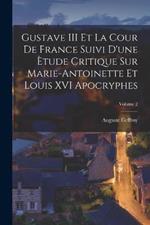 Gustave III Et La Cour De France Suivi D'une Etude Critique Sur Marie-Antoinette Et Louis XVI Apocryphes; Volume 2