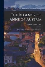 The Regency of Anne of Austria: Queen Regent of France, Mother of Louis Xiv