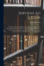 Serviens Ad Legem: A Report of Proceedings Before the Judicial Committee of the Privy Council And in the Court of Common Pleas, in Relation to a Warrant for the Suppression of the Antient Privileges of the Serjeants at Law: With Explanatory Documents And