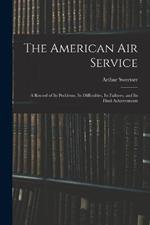 The American Air Service: A Record of Its Problems, Its Difficulties, Its Failures, and Its Final Achievements