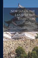 New Japan, the Land of the Rising Sun: Its Annals During the Past Twenty Years, Recording the Remarkable Progress of the Japanese in Western Civilization