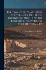 The Travels of Anacharsis, the Younger, in Greece, During the Middle of the Fourth Century Before the Christian Æra: Abridged From the Original Work of the Abbé Barthelemi