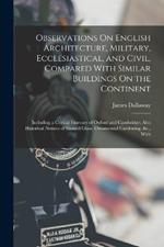 Observations On English Architecture, Military, Ecclesiastical, and Civil, Compared With Similar Buildings On the Continent: Including a Critical Itinerary of Oxford and Cambridge; Also Historical Notices of Stained Glass, Ornamental Gardening, &c., With