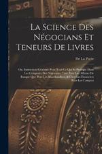 La Science Des Negocians Et Teneurs De Livres: Ou, Instruction Generale Pour Tout Ce Qui Se Pratique Dans Les Comptoirs Des Negocians, Tant Pour Les Affaires De Banque Que Pour Les Marchandises, & Chez Les Financiers Pour Les Comptes