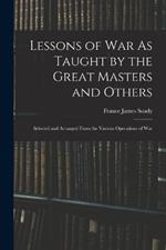 Lessons of War As Taught by the Great Masters and Others: Selected and Arranged From the Various Operations of War