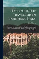 Handbook for Travellers in Northern Italy: Embracing the Continental States of Sardinia, Lombardy and Venice, Parma and Piacenza, Modena, Lucca, and Tuscany As Far As the Val D'arno