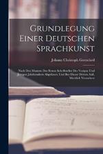 Grundlegung Einer Deutschen Sprachkunst: Nach Den Mustern Der Besten Schriftsteller Des Vorigen Und Jetzigen Jahrhunderts Abgefasset, Und Bey Dieser Dritten Aufl. Merklich Vermehret