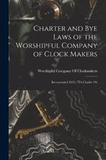 Charter and Bye Laws of the Worshipful Company of Clock Makers: Incorporated 1631, 7Th Charles 1St