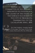 Report of the Special Committee of the Assembly Appointed to Investigate the Causes of the Strike of the Surface Railroads in the City of Brooklyn, Transmitted to the Legislature April, 1895