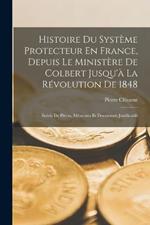 Histoire Du Système Protecteur En France, Depuis Le Ministère De Colbert Jusqu'à La Révolution De 1848: Suivie De Pièces, Mémoires Et Documents Justificatifs