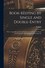 Book-Keeping by Single and Double-Entry: With an Appendix Containing Explanations of Mercantile Terms and Transactions, Questions in Book-Keeping, Etc