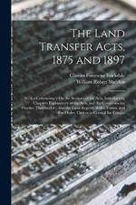 The Land Transfer Acts, 1875 and 1897: With a Commentary On the Sections of the Acts, Introductory Chapters Explanatory of the Acts, and the Conveyancing Practice Thereunder; Also the Land Registry Rules, Forms, and Fee Order, Orders in Council for Compu