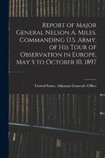 Report of Major General Nelson A. Miles, Commanding U.S. Army, of His Tour of Observation in Europe, May 5 to October 10, 1897