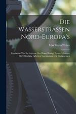 Die Wasserstrassen Nord-Europa's: Ergebnisse Von Im Auftrage Des Herrn Königl. Preuss. Ministers Für Öffentliche Arbeiten Unternommenen Studienreisen