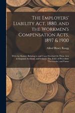 The Employers' Liability Act, 1880, and the Workmen's Compensation Acts, 1897 & 1900: With the Statutes Relating to and Cases Decided On These Acts in England, Scotland, and Ireland: The Rules of Procedure Thereunder, and Forms