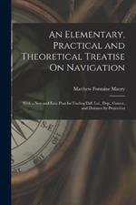 An Elementary, Practical and Theoretical Treatise On Navigation: With a New and Easy Plan for Finding Diff. Lat., Dep., Course, and Distance by Projection