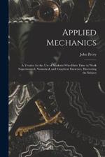 Applied Mechanics: A Treatise for the Use of Students Who Have Time to Work Experimental, Numerical, and Graphical Exercises, Illustrating the Subject
