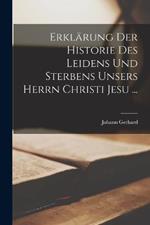 Erklarung Der Historie Des Leidens Und Sterbens Unsers Herrn Christi Jesu ...